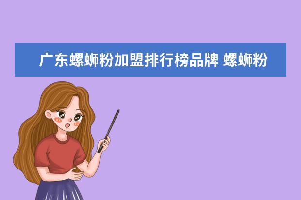 广东螺蛳粉加盟排行榜品牌 螺蛳粉加盟哪家好?是柳州的最正宗吗?