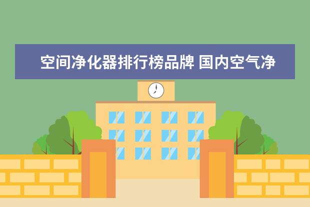 空间净化器排行榜品牌 国内空气净化器十大品牌排名有哪些