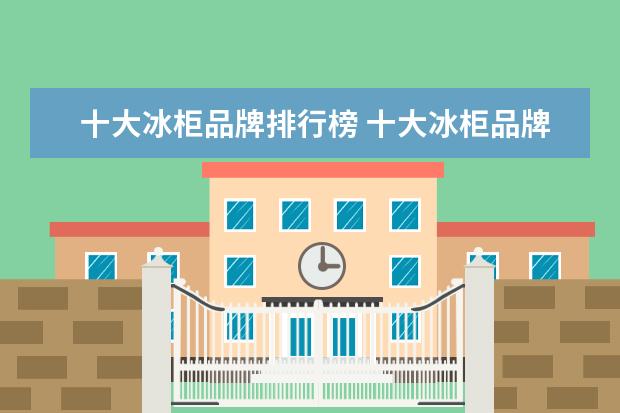 十大冰柜品牌排行榜 十大冰柜品牌排行榜
