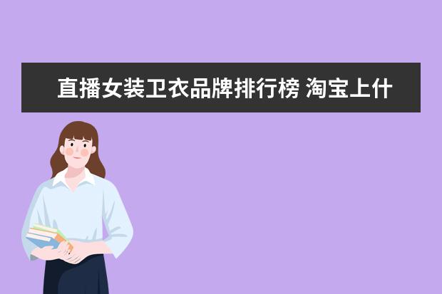 直播女装卫衣品牌排行榜 淘宝上什么东西好卖