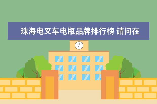 珠海电叉车电瓶品牌排行榜 请问在珠海哪里可以学叉车和考证?