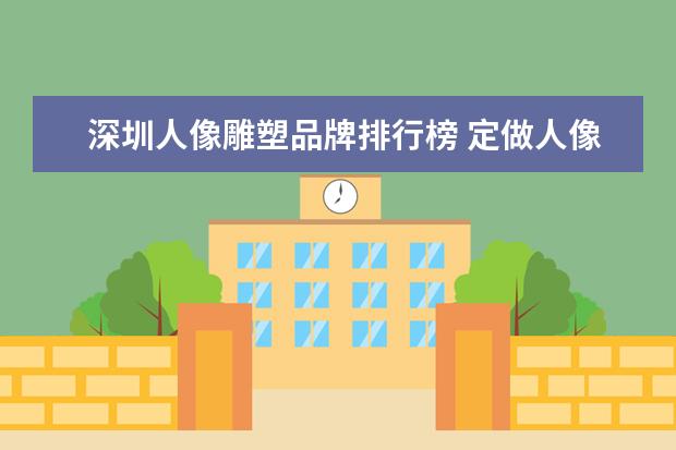 深圳人像雕塑品牌排行榜 定做人像雕塑哪里有