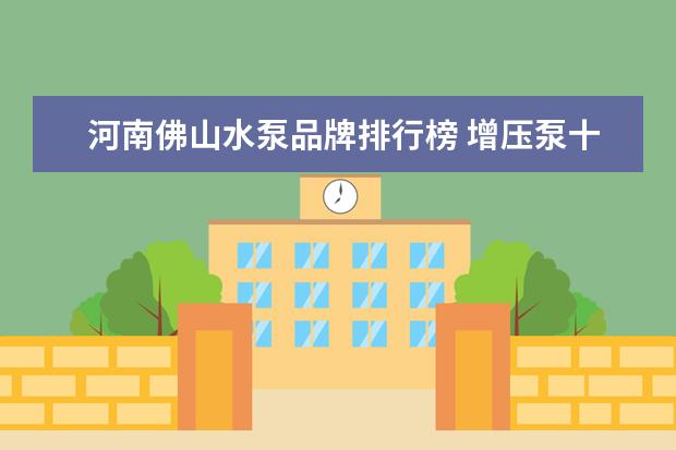 河南佛山水泵品牌排行榜 增压泵十 大品牌排行榜?