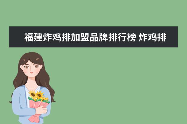 福建炸鸡排加盟品牌排行榜 炸鸡排加盟店哪个是老品牌信誉好的?