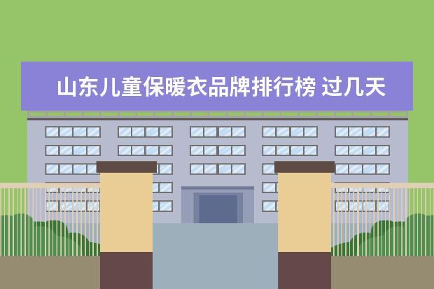 山东儿童保暖衣品牌排行榜 过几天要去山东泰安出差 不知道带什么衣服好?那边现...