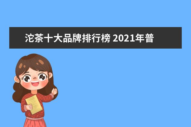 沱茶十大品牌排行榜 2021年普洱茶销售排行榜(2021年普洱茶的销量) - 百...
