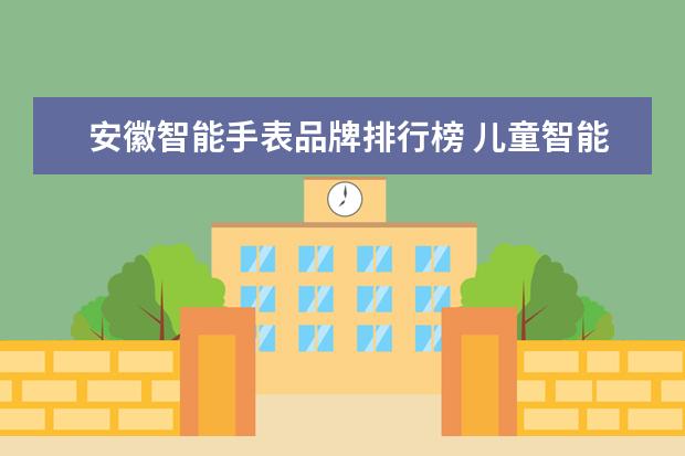 安徽智能手表品牌排行榜 儿童智能穿戴类产品有哪些