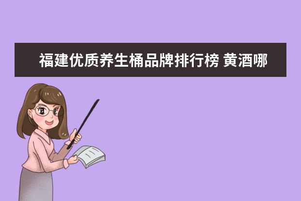 福建优质养生桶品牌排行榜 黄酒哪个牌子最好?求推荐