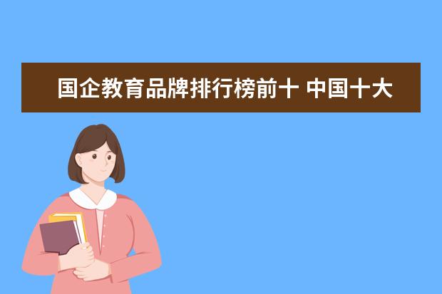 国企教育品牌排行榜前十 中国十大咨询公司排名