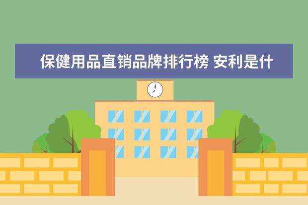 保健用品直销品牌排行榜 安利是什么?是直销还是传销?