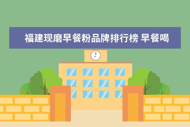 福建现磨早餐粉品牌排行榜 早餐喝一杯现磨豆浆会不会发胖?