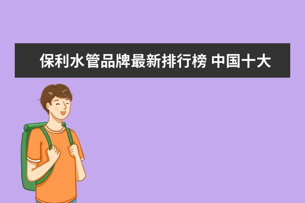 保利水管品牌最新排行榜 中国十大水管品牌排行榜