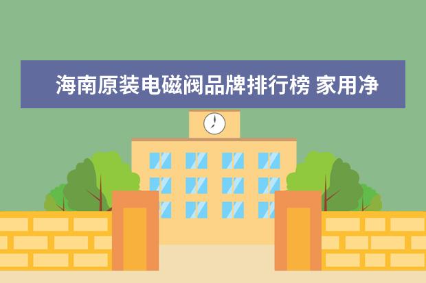 海南原装电磁阀品牌排行榜 家用净水器选什么样的好?