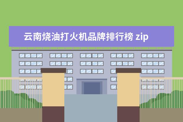 云南烧油打火机品牌排行榜 zippo打火机烧什么油