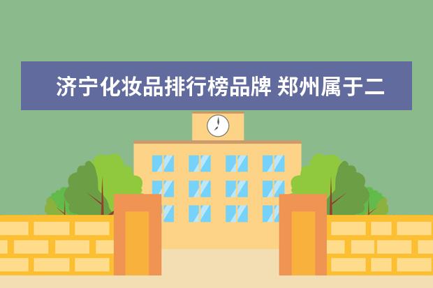济宁化妆品排行榜品牌 郑州属于二线城市吗?