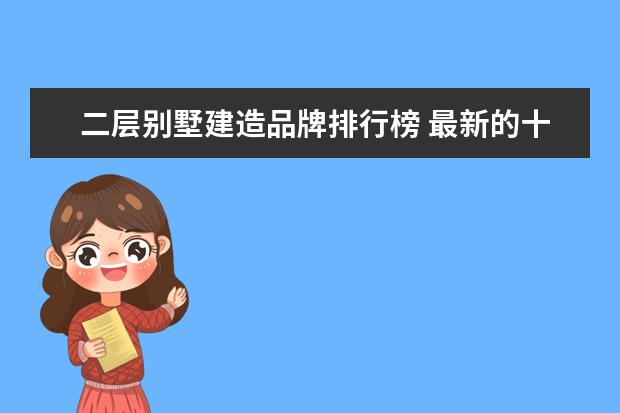 二层别墅建造品牌排行榜 最新的十大电梯品牌排行榜?