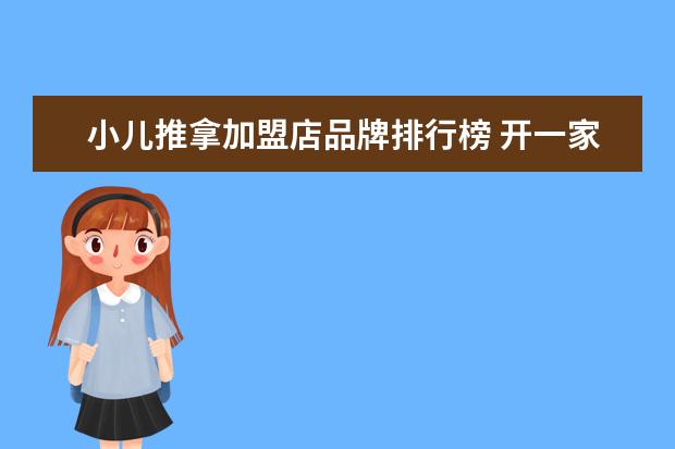 小儿推拿加盟店品牌排行榜 开一家小儿推拿加盟店需要多少钱?