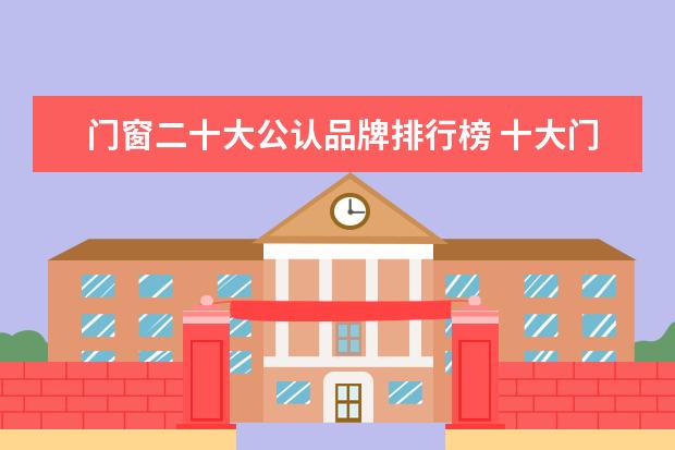 门窗二十大公认品牌排行榜 十大门窗品牌排行榜是哪十个?