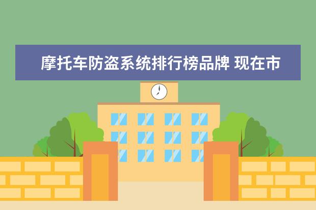 摩托车防盗系统排行榜品牌 现在市场上防盗器有哪些品牌(最好是用于汽车,摩托车...