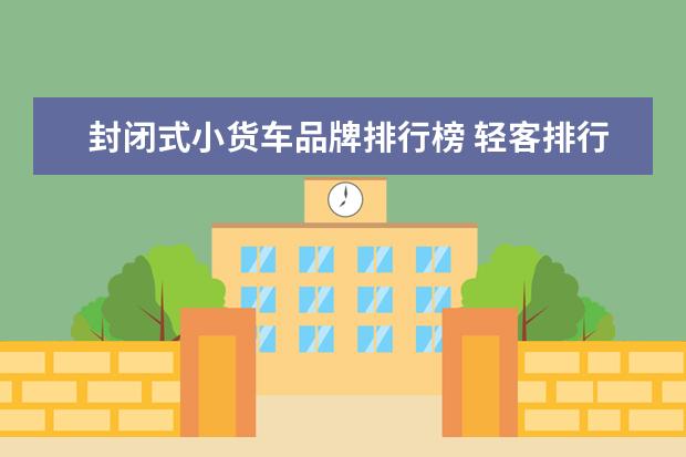 封闭式小货车品牌排行榜 轻客排行前十名有哪些?