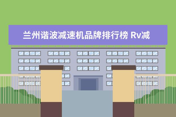 兰州谐波减速机品牌排行榜 Rv减速器和谐波减速器有什么不同?