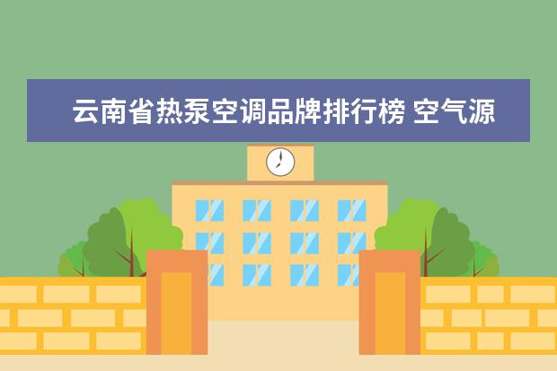云南省热泵空调品牌排行榜 空气源热泵和空调哪个制热效果好?