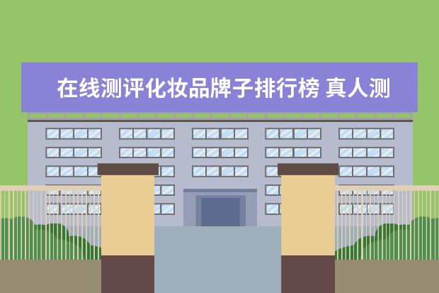 在线测评化妆品牌子排行榜 真人测评 - 超便宜的国货化妆品到底值不值得买? - ...