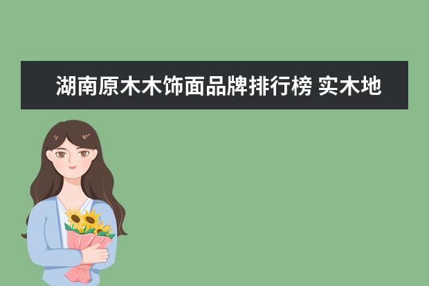 湖南原木木饰面品牌排行榜 实木地板什么品牌好