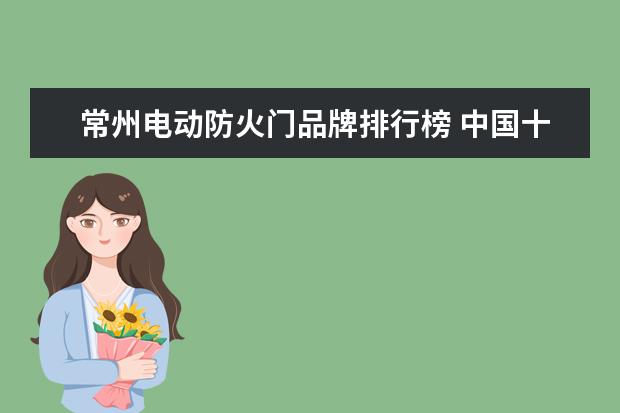 常州电动防火门品牌排行榜 中国十大防火门品牌推荐什么品牌的防火门好 - 百度...