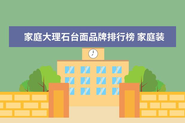 家庭大理石台面品牌排行榜 家庭装修,厨柜台面是大理石好还是石英石好