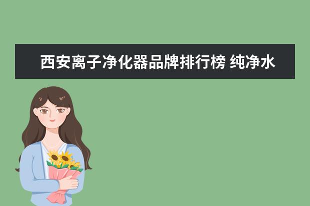 西安离子净化器品牌排行榜 纯净水有哪些牌子?