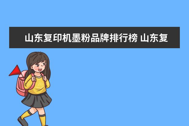 山东复印机墨粉品牌排行榜 山东复印机维修多少钱