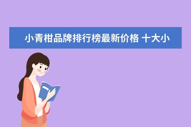 小青柑品牌排行榜最新价格 十大小青柑品牌