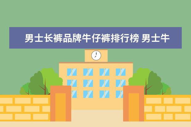 男士长裤品牌牛仔裤排行榜 男士牛仔裤品牌排行榜前十名