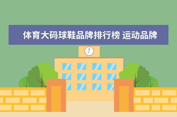 体育大码球鞋品牌排行榜 运动品牌鞋排行榜前十名