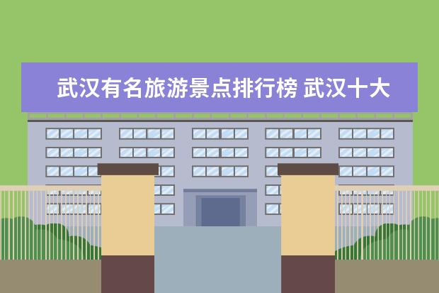 武汉有名旅游景点排行榜 武汉十大旅游景点武汉旅游景点一览