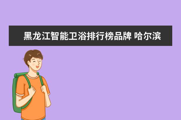黑龙江智能卫浴排行榜品牌 哈尔滨装修公司排名(哈尔滨装修公司排名最好的是什...