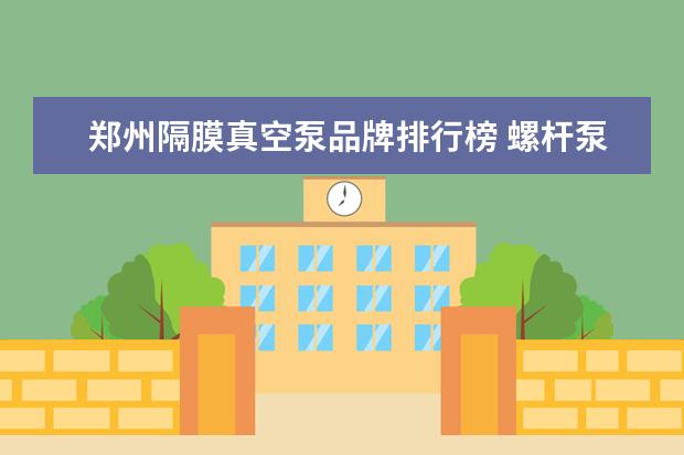 郑州隔膜真空泵品牌排行榜 螺杆泵品牌排行榜前十名?