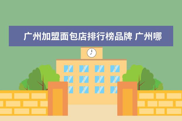 广州加盟面包店排行榜品牌 广州哪里的面包店可以买到最好吃的面包?
