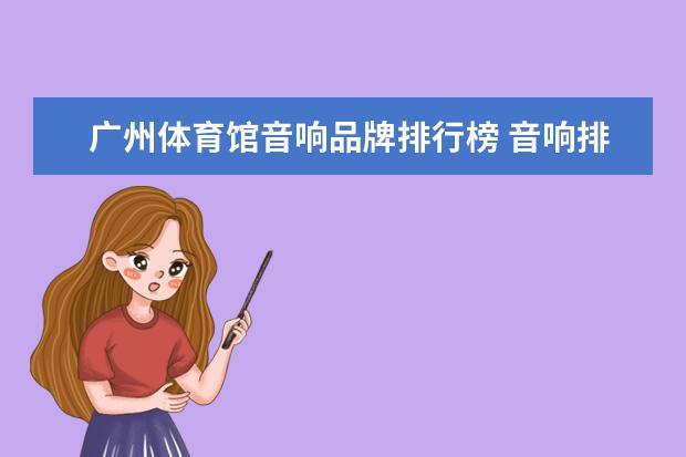 广州体育馆音响品牌排行榜 音响排行榜前十名都有哪些品牌?