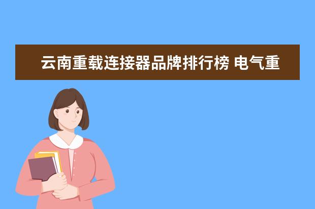 云南重载连接器品牌排行榜 电气重载连接器如何测试电气性能:耐压和接触电阻 - ...