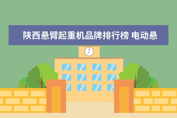 陕西悬臂起重机品牌排行榜 电动悬臂起重机属于哪类特种设备?需要什么生产资格...