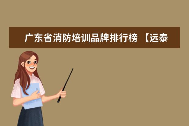广东省消防培训品牌排行榜 【远泰数字科技】尊敬的学员:您好,广东省育安消防职...
