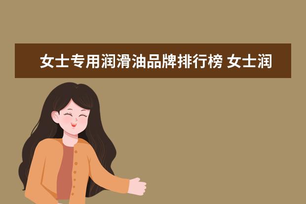 女士专用润滑油品牌排行榜 女士润滑油哪个牌子的好用安全