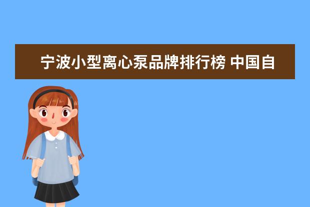 宁波小型离心泵品牌排行榜 中国自吸离心泵品牌排行榜哪家精密度高?
