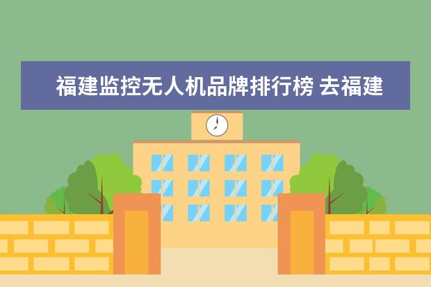 福建监控无人机品牌排行榜 去福建霞浦当无人飞机兵怎么样啊