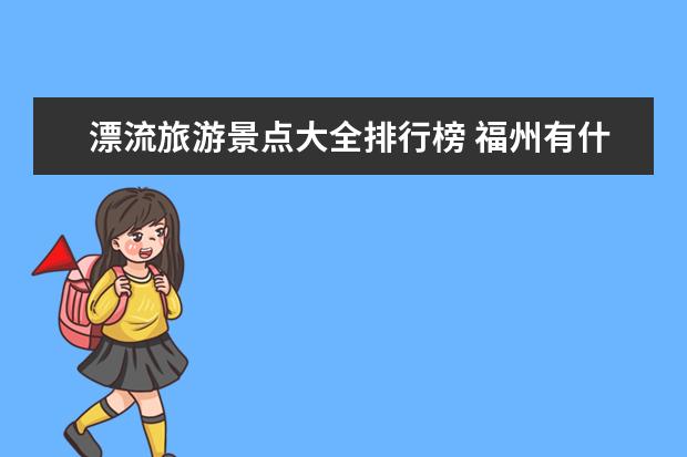 漂流旅游景点大全排行榜 福州有什么好玩的最方便的漂流排行榜/漂流排名