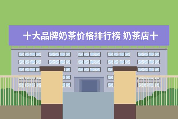 十大品牌奶茶价格排行榜 奶茶店十大名牌排名榜