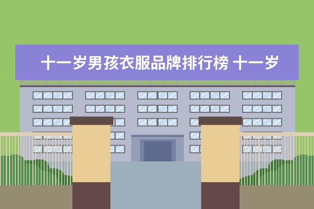 十一岁男孩衣服品牌排行榜 十一岁男孩学什么才艺好,男孩最适合学什么才艺 - 百...