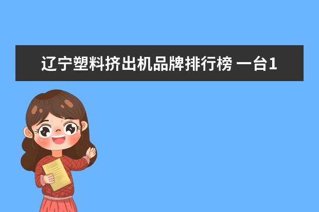 辽宁塑料挤出机品牌排行榜 一台110的塑料挤出机12小时多少吨